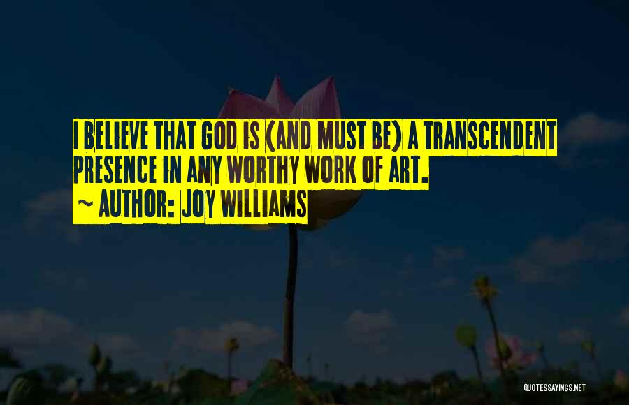 Joy Williams Quotes: I Believe That God Is (and Must Be) A Transcendent Presence In Any Worthy Work Of Art.