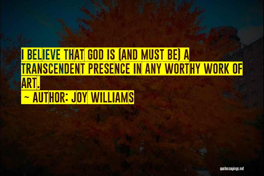 Joy Williams Quotes: I Believe That God Is (and Must Be) A Transcendent Presence In Any Worthy Work Of Art.