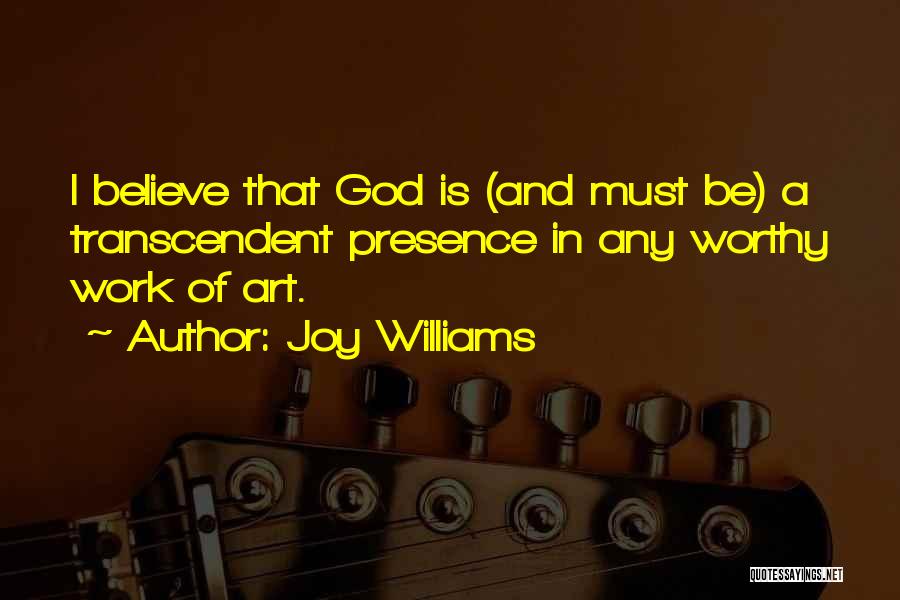 Joy Williams Quotes: I Believe That God Is (and Must Be) A Transcendent Presence In Any Worthy Work Of Art.