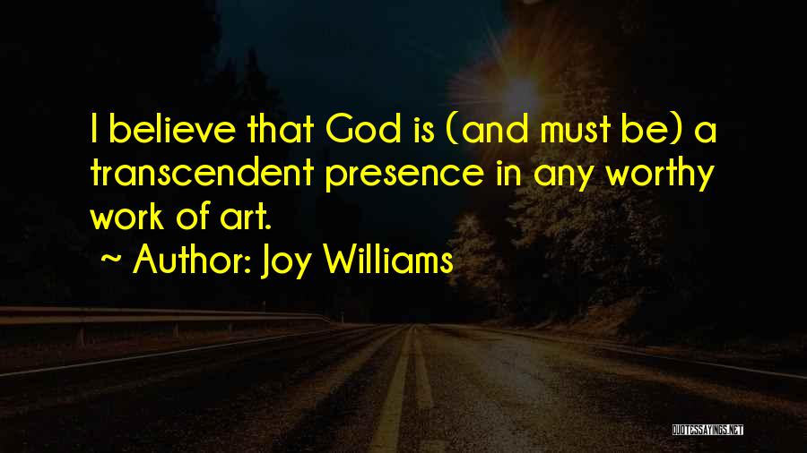 Joy Williams Quotes: I Believe That God Is (and Must Be) A Transcendent Presence In Any Worthy Work Of Art.