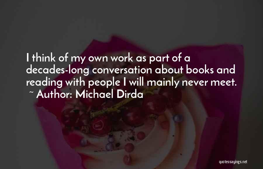 Michael Dirda Quotes: I Think Of My Own Work As Part Of A Decades-long Conversation About Books And Reading With People I Will