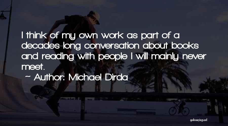 Michael Dirda Quotes: I Think Of My Own Work As Part Of A Decades-long Conversation About Books And Reading With People I Will