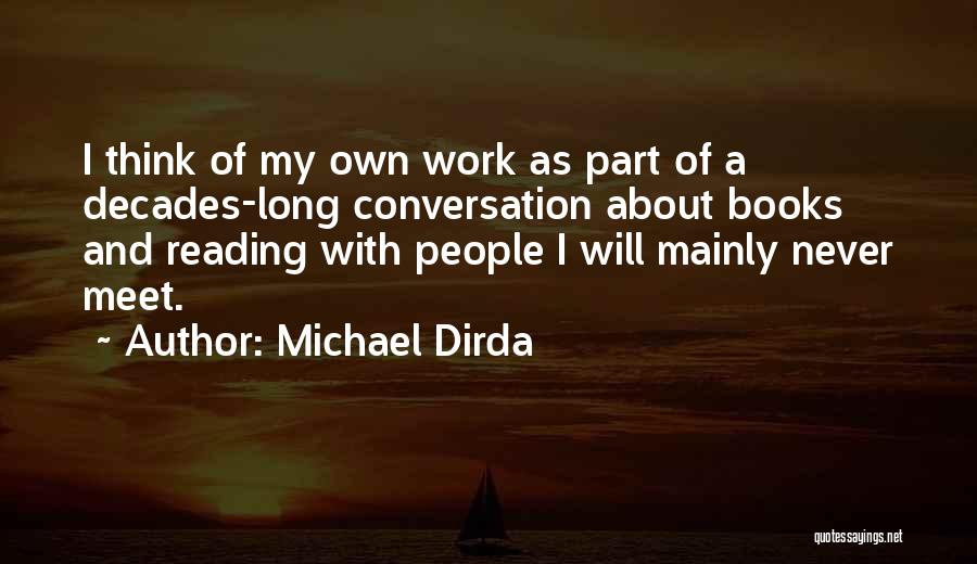 Michael Dirda Quotes: I Think Of My Own Work As Part Of A Decades-long Conversation About Books And Reading With People I Will