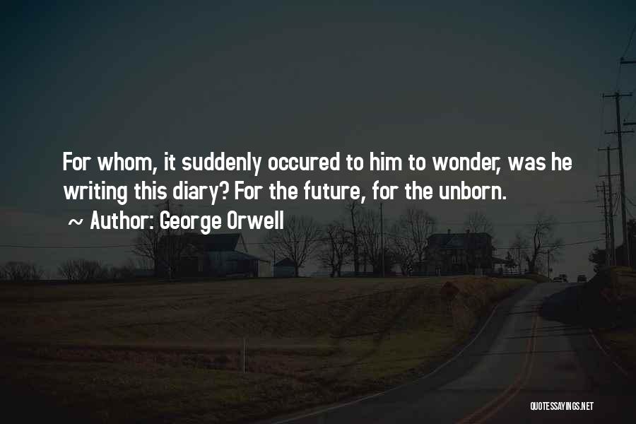 George Orwell Quotes: For Whom, It Suddenly Occured To Him To Wonder, Was He Writing This Diary? For The Future, For The Unborn.