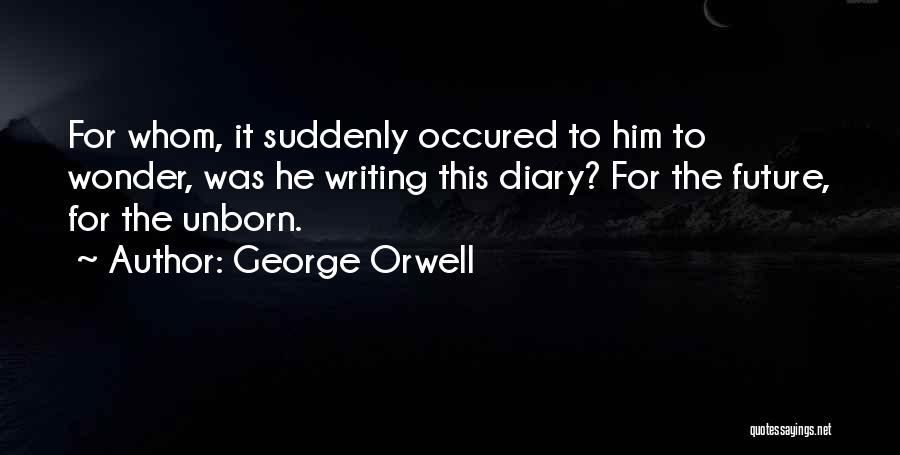 George Orwell Quotes: For Whom, It Suddenly Occured To Him To Wonder, Was He Writing This Diary? For The Future, For The Unborn.