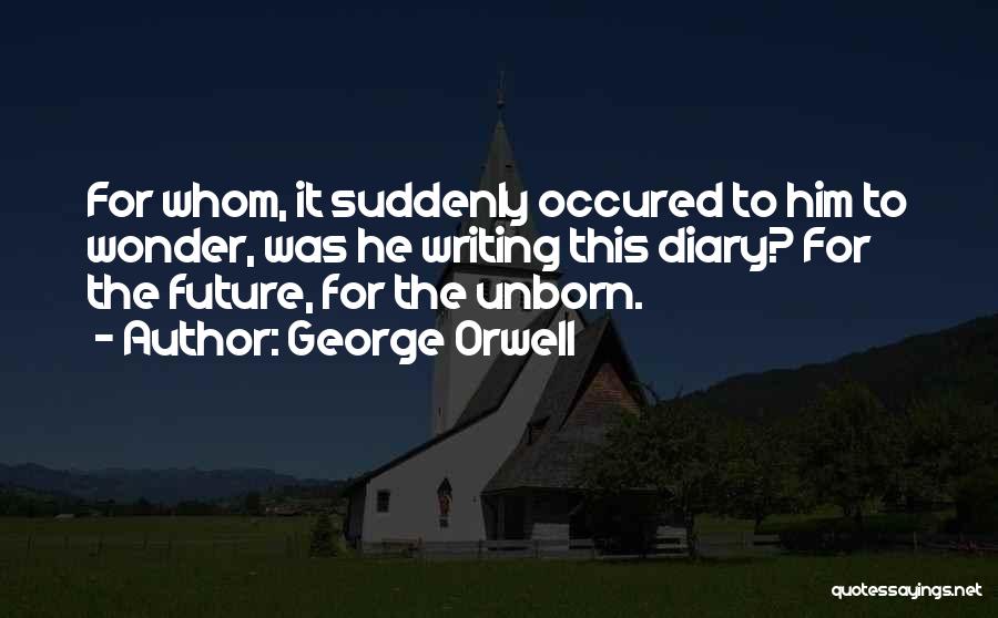 George Orwell Quotes: For Whom, It Suddenly Occured To Him To Wonder, Was He Writing This Diary? For The Future, For The Unborn.