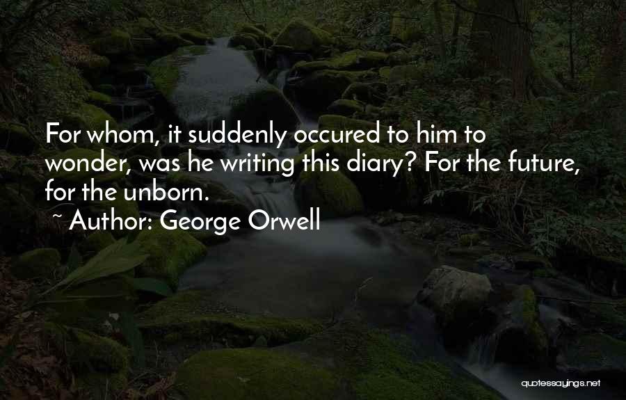 George Orwell Quotes: For Whom, It Suddenly Occured To Him To Wonder, Was He Writing This Diary? For The Future, For The Unborn.