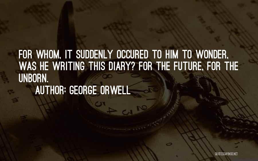 George Orwell Quotes: For Whom, It Suddenly Occured To Him To Wonder, Was He Writing This Diary? For The Future, For The Unborn.