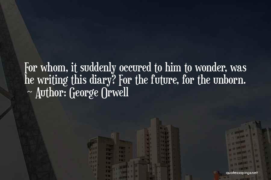 George Orwell Quotes: For Whom, It Suddenly Occured To Him To Wonder, Was He Writing This Diary? For The Future, For The Unborn.