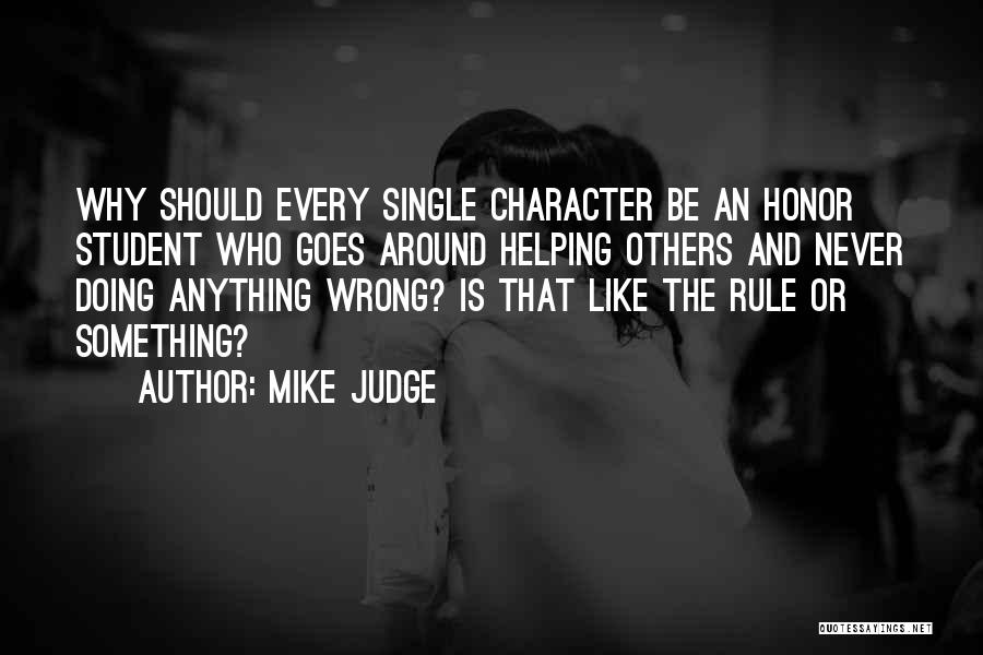 Mike Judge Quotes: Why Should Every Single Character Be An Honor Student Who Goes Around Helping Others And Never Doing Anything Wrong? Is