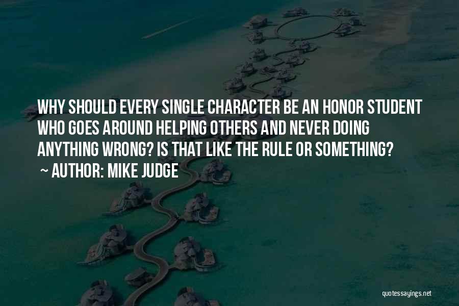 Mike Judge Quotes: Why Should Every Single Character Be An Honor Student Who Goes Around Helping Others And Never Doing Anything Wrong? Is