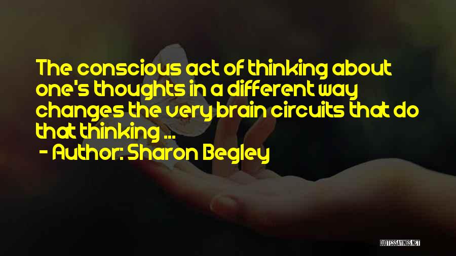 Sharon Begley Quotes: The Conscious Act Of Thinking About One's Thoughts In A Different Way Changes The Very Brain Circuits That Do That