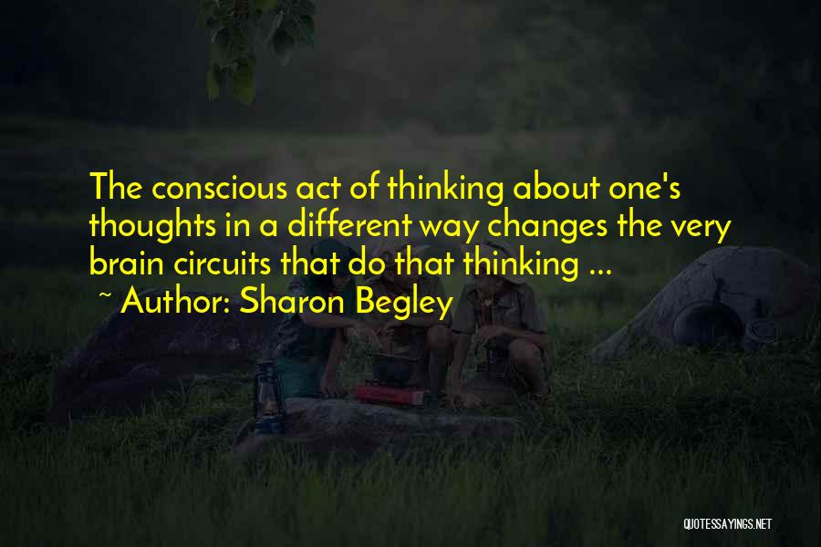 Sharon Begley Quotes: The Conscious Act Of Thinking About One's Thoughts In A Different Way Changes The Very Brain Circuits That Do That