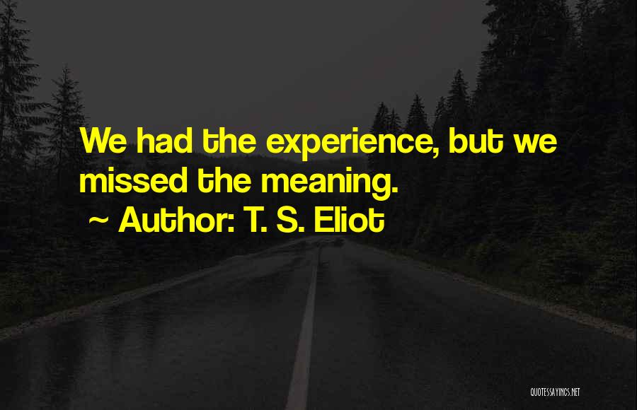 T. S. Eliot Quotes: We Had The Experience, But We Missed The Meaning.