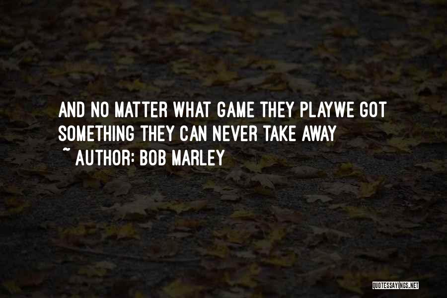 Bob Marley Quotes: And No Matter What Game They Playwe Got Something They Can Never Take Away