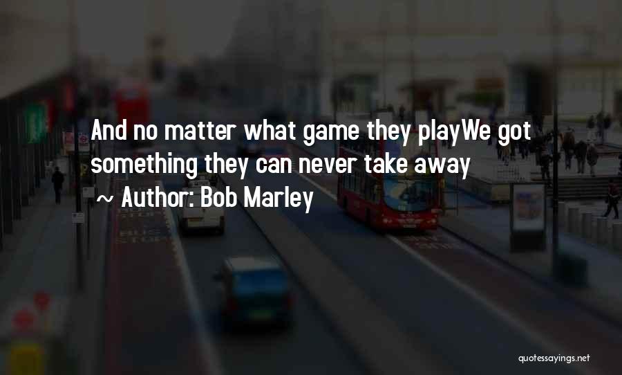 Bob Marley Quotes: And No Matter What Game They Playwe Got Something They Can Never Take Away