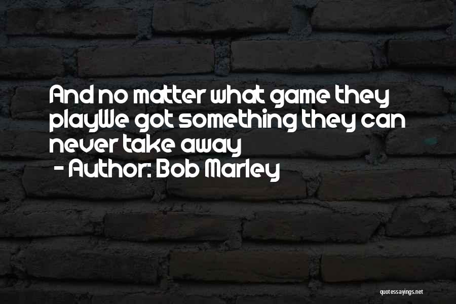 Bob Marley Quotes: And No Matter What Game They Playwe Got Something They Can Never Take Away