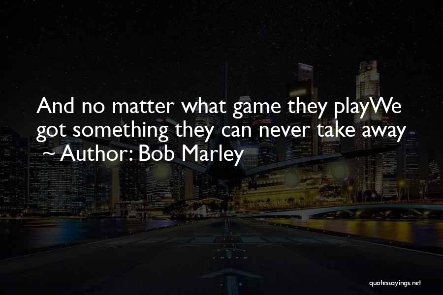 Bob Marley Quotes: And No Matter What Game They Playwe Got Something They Can Never Take Away