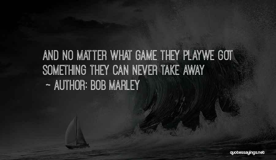 Bob Marley Quotes: And No Matter What Game They Playwe Got Something They Can Never Take Away