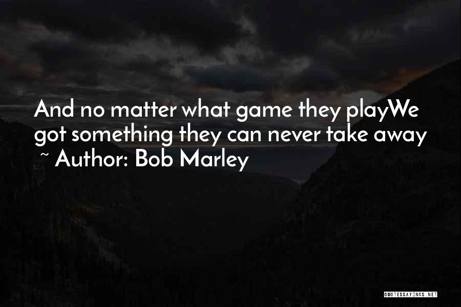 Bob Marley Quotes: And No Matter What Game They Playwe Got Something They Can Never Take Away