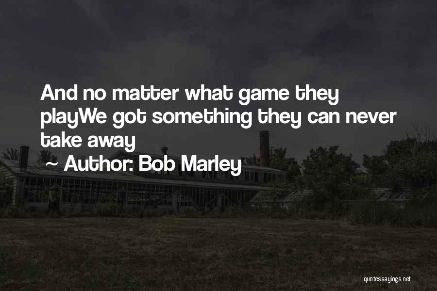 Bob Marley Quotes: And No Matter What Game They Playwe Got Something They Can Never Take Away