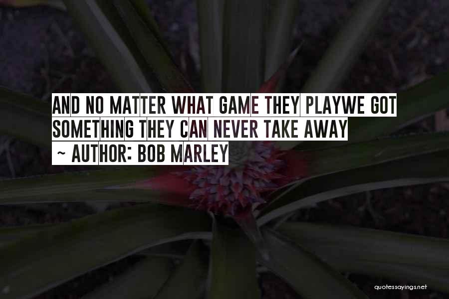 Bob Marley Quotes: And No Matter What Game They Playwe Got Something They Can Never Take Away