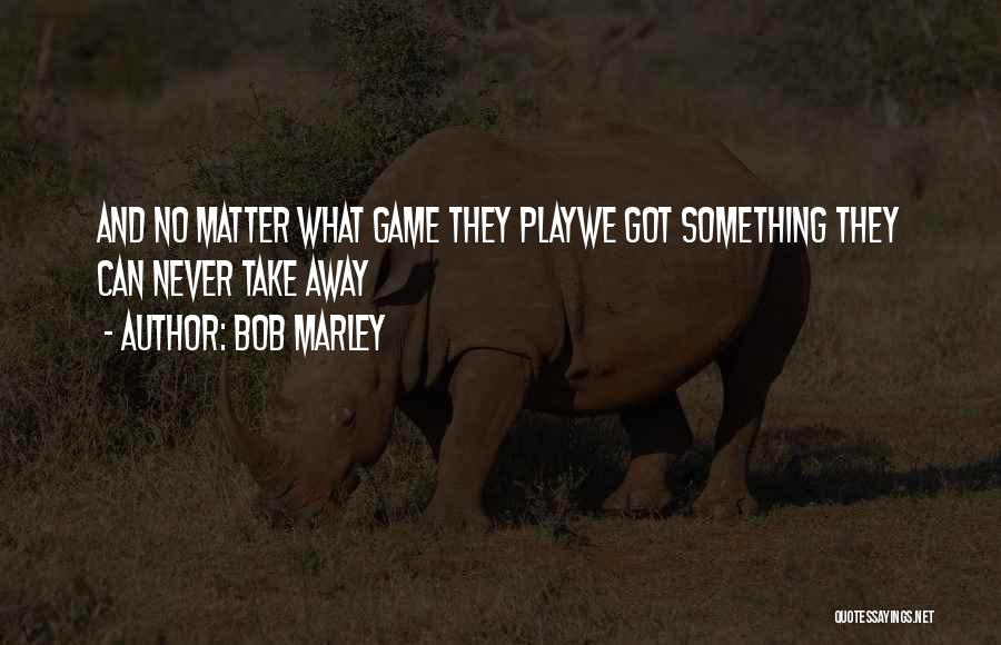 Bob Marley Quotes: And No Matter What Game They Playwe Got Something They Can Never Take Away