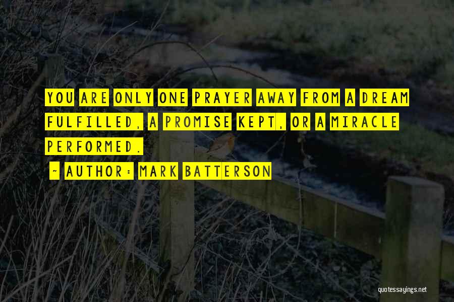 Mark Batterson Quotes: You Are Only One Prayer Away From A Dream Fulfilled, A Promise Kept, Or A Miracle Performed.