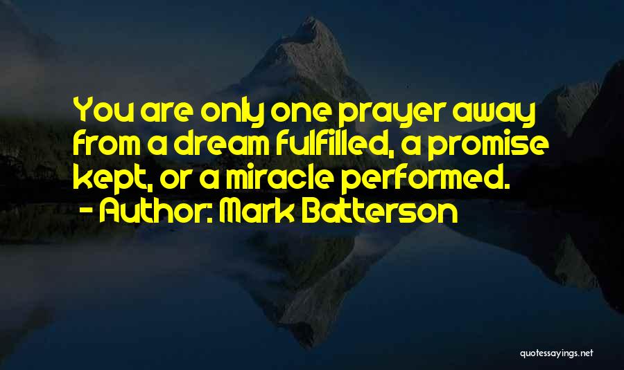 Mark Batterson Quotes: You Are Only One Prayer Away From A Dream Fulfilled, A Promise Kept, Or A Miracle Performed.