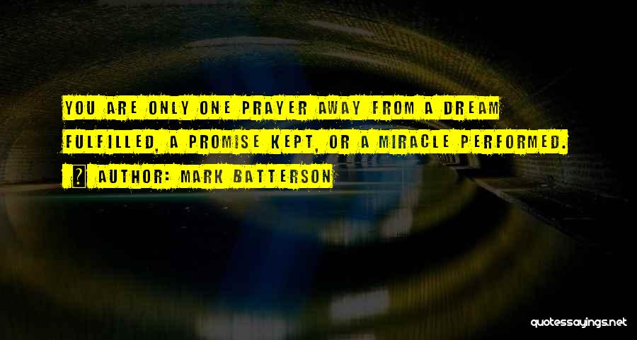 Mark Batterson Quotes: You Are Only One Prayer Away From A Dream Fulfilled, A Promise Kept, Or A Miracle Performed.