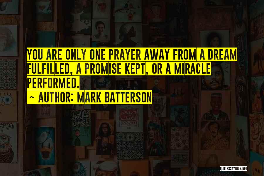 Mark Batterson Quotes: You Are Only One Prayer Away From A Dream Fulfilled, A Promise Kept, Or A Miracle Performed.