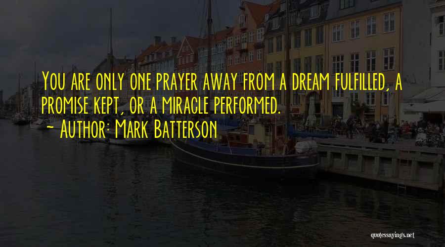 Mark Batterson Quotes: You Are Only One Prayer Away From A Dream Fulfilled, A Promise Kept, Or A Miracle Performed.