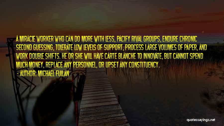 Michael Fullan Quotes: A Miracle Worker Who Can Do More With Less, Pacify Rival Groups, Endure Chronic Second Guessing, Tolerate Low Levels Of