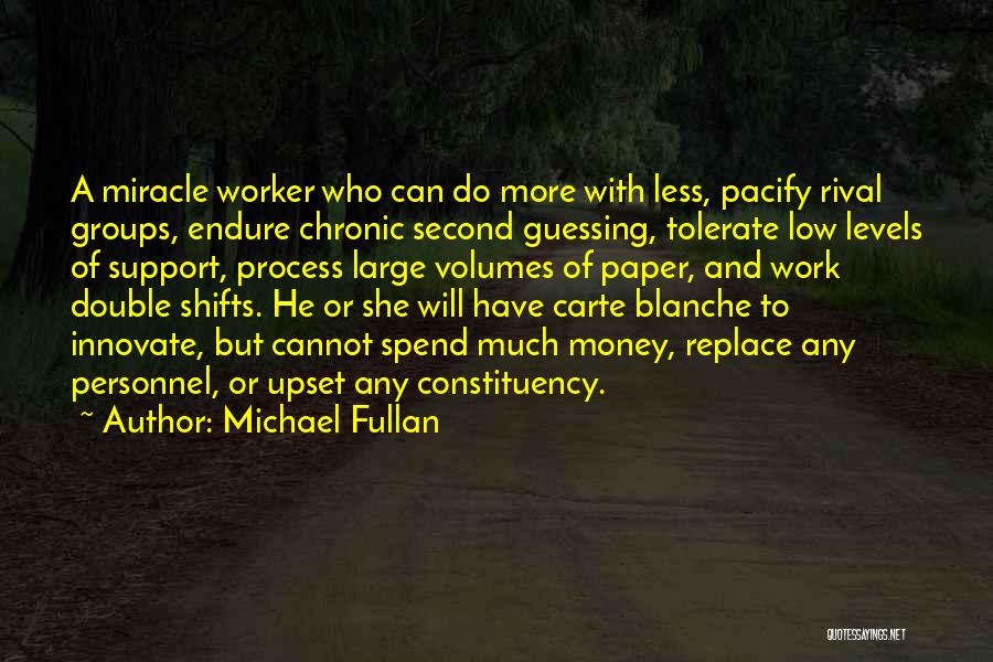 Michael Fullan Quotes: A Miracle Worker Who Can Do More With Less, Pacify Rival Groups, Endure Chronic Second Guessing, Tolerate Low Levels Of