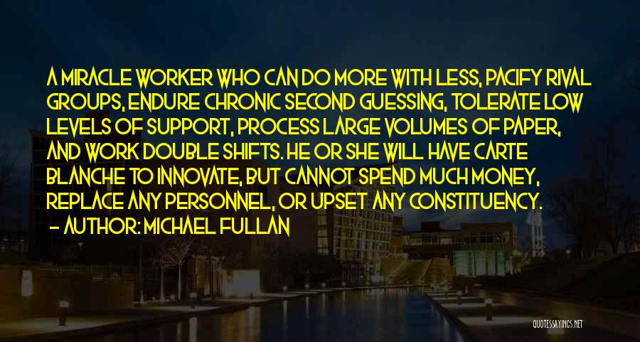 Michael Fullan Quotes: A Miracle Worker Who Can Do More With Less, Pacify Rival Groups, Endure Chronic Second Guessing, Tolerate Low Levels Of