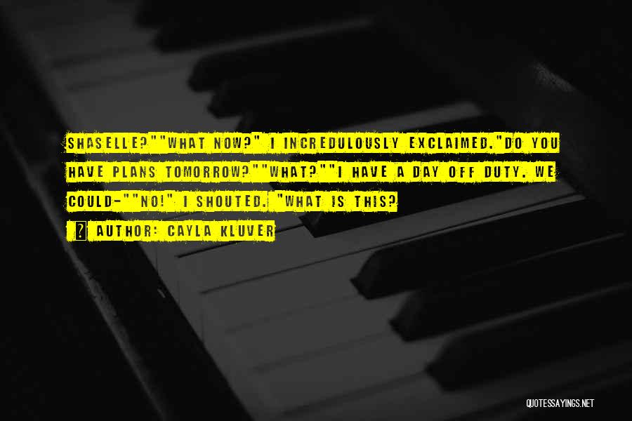 Cayla Kluver Quotes: Shaselle?what Now? I Incredulously Exclaimed.do You Have Plans Tomorrow?what?i Have A Day Off Duty. We Could-no! I Shouted. What Is