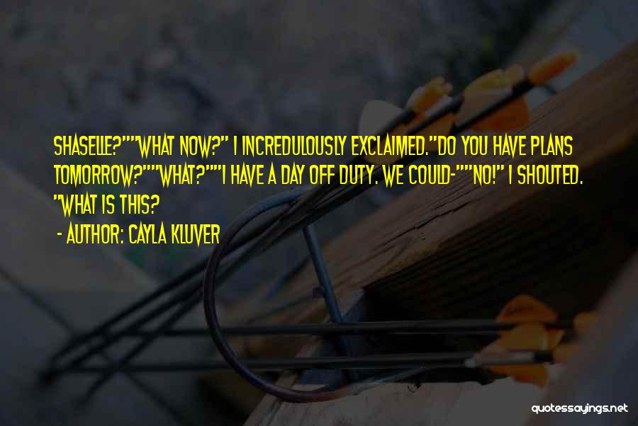 Cayla Kluver Quotes: Shaselle?what Now? I Incredulously Exclaimed.do You Have Plans Tomorrow?what?i Have A Day Off Duty. We Could-no! I Shouted. What Is