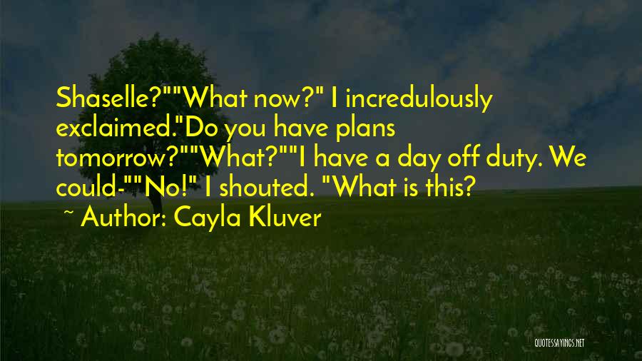 Cayla Kluver Quotes: Shaselle?what Now? I Incredulously Exclaimed.do You Have Plans Tomorrow?what?i Have A Day Off Duty. We Could-no! I Shouted. What Is