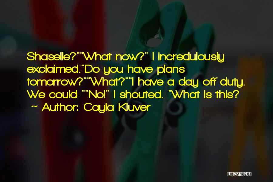 Cayla Kluver Quotes: Shaselle?what Now? I Incredulously Exclaimed.do You Have Plans Tomorrow?what?i Have A Day Off Duty. We Could-no! I Shouted. What Is