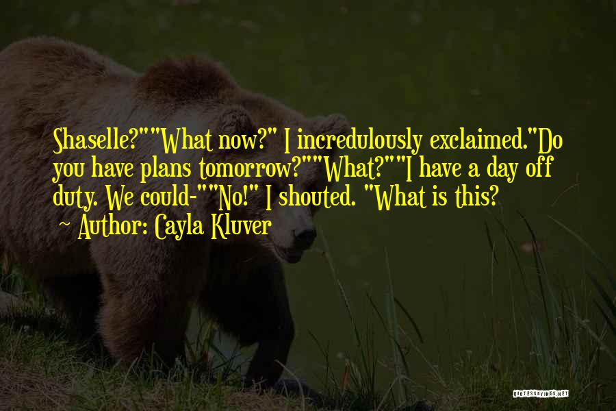 Cayla Kluver Quotes: Shaselle?what Now? I Incredulously Exclaimed.do You Have Plans Tomorrow?what?i Have A Day Off Duty. We Could-no! I Shouted. What Is