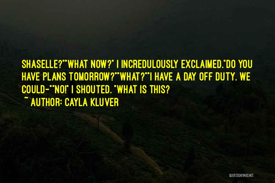 Cayla Kluver Quotes: Shaselle?what Now? I Incredulously Exclaimed.do You Have Plans Tomorrow?what?i Have A Day Off Duty. We Could-no! I Shouted. What Is