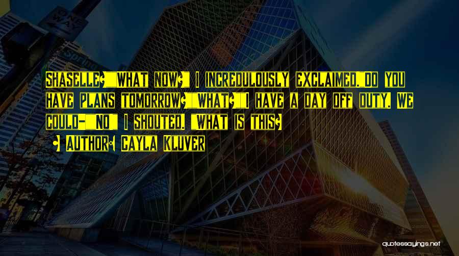 Cayla Kluver Quotes: Shaselle?what Now? I Incredulously Exclaimed.do You Have Plans Tomorrow?what?i Have A Day Off Duty. We Could-no! I Shouted. What Is