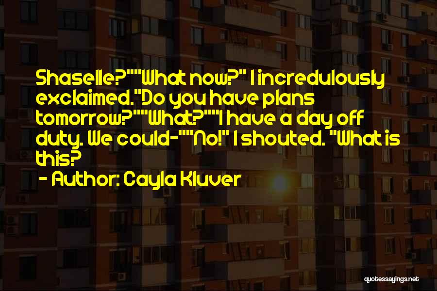 Cayla Kluver Quotes: Shaselle?what Now? I Incredulously Exclaimed.do You Have Plans Tomorrow?what?i Have A Day Off Duty. We Could-no! I Shouted. What Is