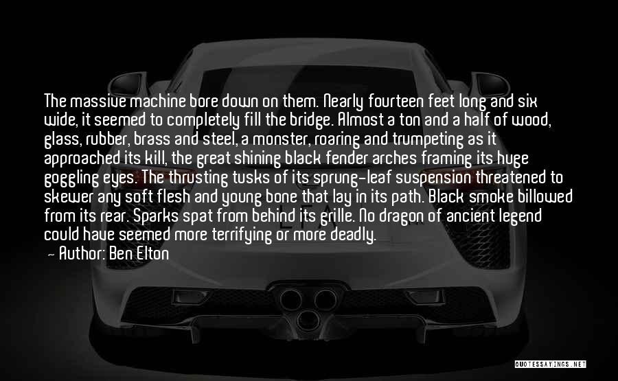 Ben Elton Quotes: The Massive Machine Bore Down On Them. Nearly Fourteen Feet Long And Six Wide, It Seemed To Completely Fill The