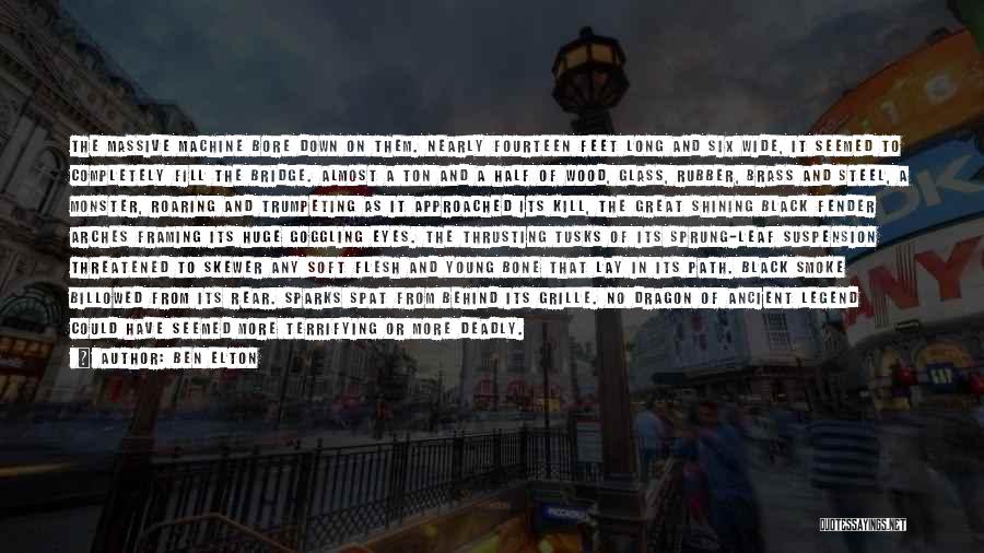 Ben Elton Quotes: The Massive Machine Bore Down On Them. Nearly Fourteen Feet Long And Six Wide, It Seemed To Completely Fill The