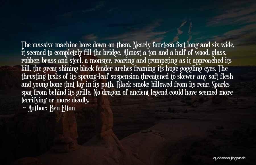 Ben Elton Quotes: The Massive Machine Bore Down On Them. Nearly Fourteen Feet Long And Six Wide, It Seemed To Completely Fill The
