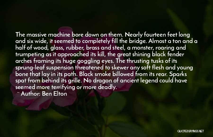 Ben Elton Quotes: The Massive Machine Bore Down On Them. Nearly Fourteen Feet Long And Six Wide, It Seemed To Completely Fill The