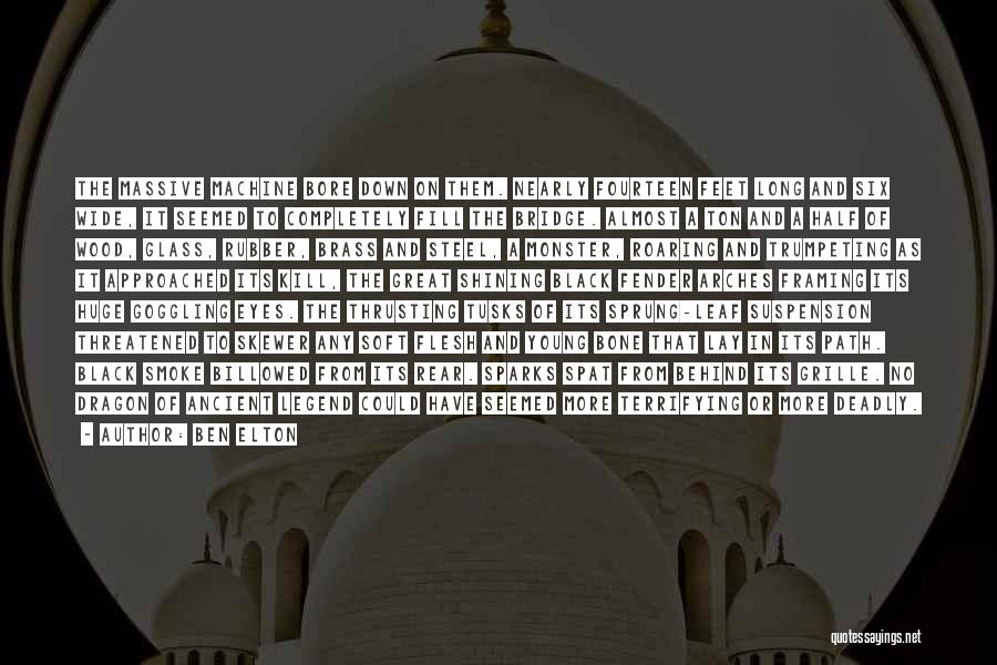 Ben Elton Quotes: The Massive Machine Bore Down On Them. Nearly Fourteen Feet Long And Six Wide, It Seemed To Completely Fill The