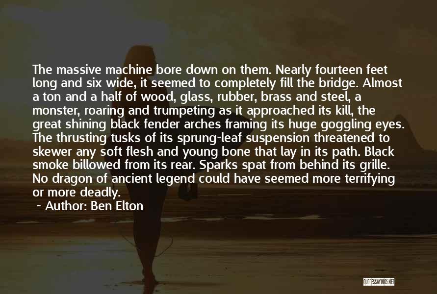 Ben Elton Quotes: The Massive Machine Bore Down On Them. Nearly Fourteen Feet Long And Six Wide, It Seemed To Completely Fill The