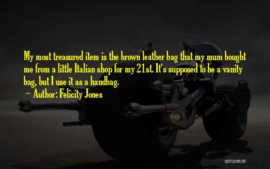 Felicity Jones Quotes: My Most Treasured Item Is The Brown Leather Bag That My Mum Bought Me From A Little Italian Shop For
